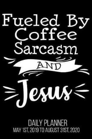 Cover of Fueled By Coffee Sarcasm And Jesus Daily Planner May 1st, 2019 to August 31st, 2020