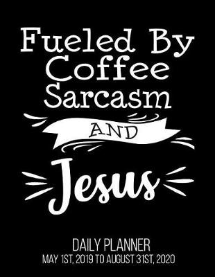 Book cover for Fueled By Coffee Sarcasm And Jesus Daily Planner May 1st, 2019 to August 31st, 2020