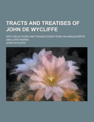 Book cover for Tracts and Treatises of John de Wycliffe; With Selections and Translations from His Manuscripts and Latin Works