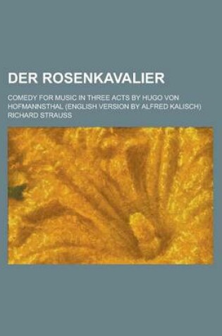 Cover of Der Rosenkavalier; Comedy for Music in Three Acts by Hugo Von Hofmannsthal (English Version by Alfred Kalisch)