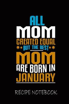 Book cover for All Mom Created Equal But The Best Mom Are Born In January Recipe Notebook