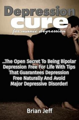 Cover of Depression Cure for Manic Depression: The Open Secret to Being Bipolar Depression Free for Life With Tips That Guarantees Depression Free Naturally and Avoid Major Depressive Disorder!