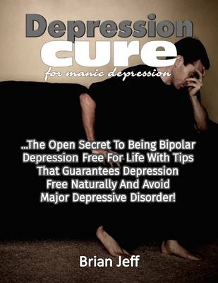 Book cover for Depression Cure for Manic Depression: The Open Secret to Being Bipolar Depression Free for Life With Tips That Guarantees Depression Free Naturally and Avoid Major Depressive Disorder!