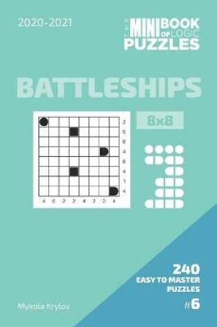 Cover of The Mini Book Of Logic Puzzles 2020-2021. Battleships 8x8 - 240 Easy To Master Puzzles. #6