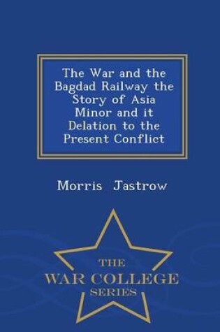 Cover of The War and the Bagdad Railway the Story of Asia Minor and It Delation to the Present Conflict - War College Series