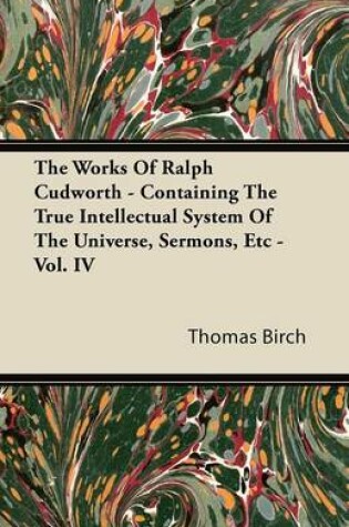 Cover of The Works Of Ralph Cudworth - Containing The True Intellectual System Of The Universe, Sermons, Etc - Vol. IV