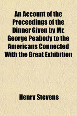 Cover of An Account of the Proceedings of the Dinner Given by Mr. George Peabody to the Americans Connected with the Great Exhibition; At the London Coffee House, Ludgate Hill, on the 17th October 1851