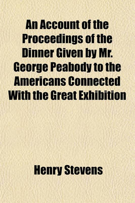 Book cover for An Account of the Proceedings of the Dinner Given by Mr. George Peabody to the Americans Connected with the Great Exhibition; At the London Coffee House, Ludgate Hill, on the 17th October 1851