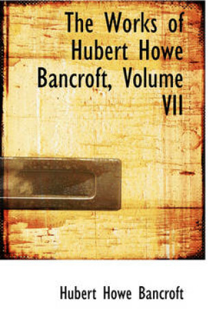 Cover of The Works of Hubert Howe Bancroft, Volume VII