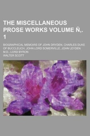 Cover of The Miscellaneous Prose Works Volume . 1; Biographical Memoirs of John Dryden, Charles Duke of Buccleuch, John Lord Somerville, John Leyden M.D., Lord