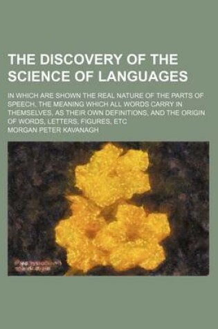 Cover of The Discovery of the Science of Languages (Volume 2); In Which Are Shown the Real Nature of the Parts of Speech, the Meaning Which All Words Carry in Themselves, as Their Own Definitions, and the Origin of Words, Letters, Figures, Etc