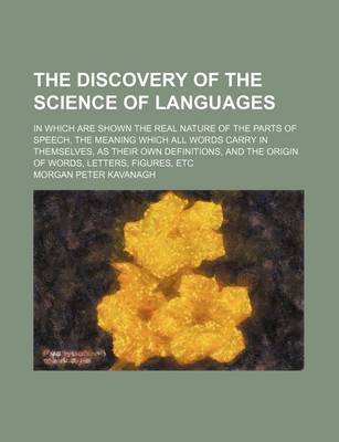 Book cover for The Discovery of the Science of Languages (Volume 2); In Which Are Shown the Real Nature of the Parts of Speech, the Meaning Which All Words Carry in Themselves, as Their Own Definitions, and the Origin of Words, Letters, Figures, Etc