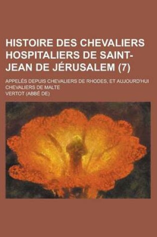 Cover of Histoire Des Chevaliers Hospitaliers de Saint-Jean de Jerusalem; Appeles Depuis Chevaliers de Rhodes, Et Aujourd'hui Chevaliers de Malte (7 )