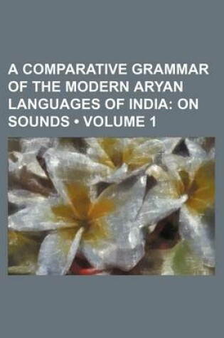 Cover of A Comparative Grammar of the Modern Aryan Languages of India (Volume 1); On Sounds