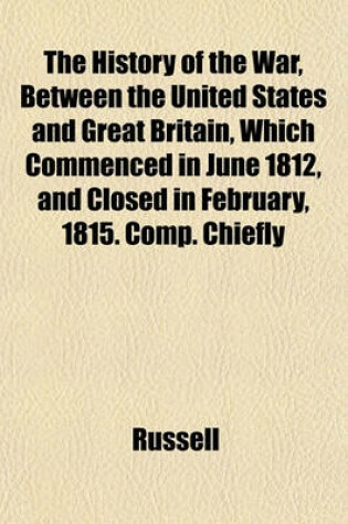 Cover of The History of the War, Between the United States and Great Britain, Which Commenced in June 1812, and Closed in February, 1815. Comp. Chiefly