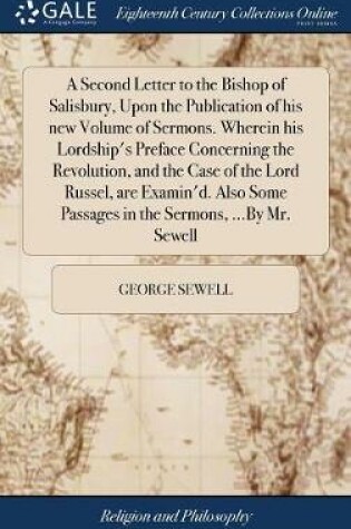 Cover of A Second Letter to the Bishop of Salisbury, Upon the Publication of His New Volume of Sermons. Wherein His Lordship's Preface Concerning the Revolution, and the Case of the Lord Russel, Are Examin'd. Also Some Passages in the Sermons, ...by Mr. Sewell