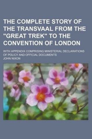 Cover of The Complete Story of the Transvaal from the Great Trek to the Convention of London; With Appendix Comprising Ministerial Declarations of Policy and Official Documents