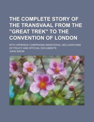 Book cover for The Complete Story of the Transvaal from the Great Trek to the Convention of London; With Appendix Comprising Ministerial Declarations of Policy and Official Documents