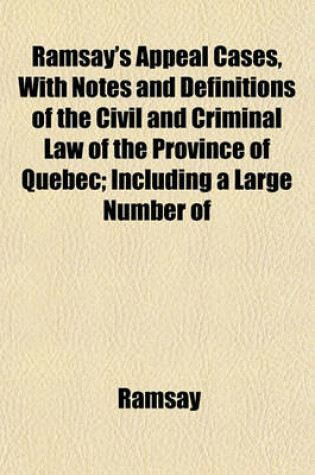 Cover of Ramsay's Appeal Cases, with Notes and Definitions of the Civil and Criminal Law of the Province of Quebec; Including a Large Number of