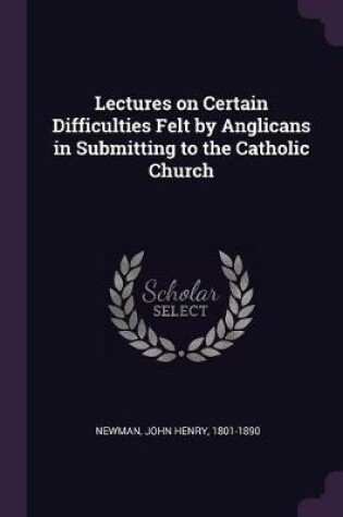 Cover of Lectures on Certain Difficulties Felt by Anglicans in Submitting to the Catholic Church