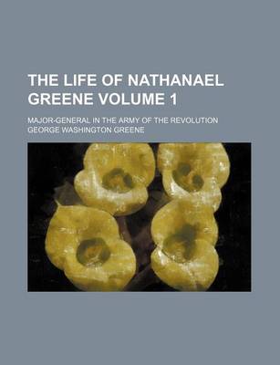 Book cover for The Life of Nathanael Greene; Major-General in the Army of the Revolution Volume 1