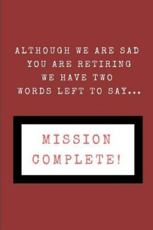 Cover of Although We Are Sad You Are Retiring We Have Two Words Left to Say... Mission Complete!