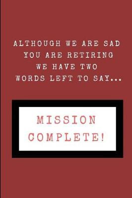 Book cover for Although We Are Sad You Are Retiring We Have Two Words Left to Say... Mission Complete!