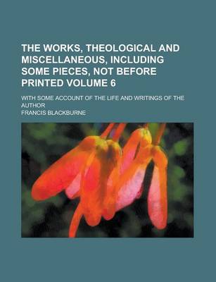 Book cover for The Works, Theological and Miscellaneous, Including Some Pieces, Not Before Printed; With Some Account of the Life and Writings of the Author Volume 6