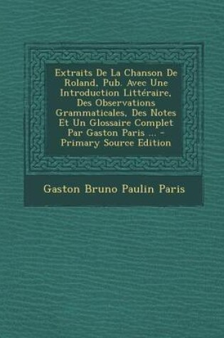 Cover of Extraits de La Chanson de Roland, Pub. Avec Une Introduction Litteraire, Des Observations Grammaticales, Des Notes Et Un Glossaire Complet Par Gaston Paris ...