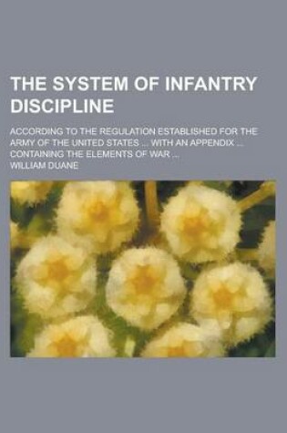 Cover of The System of Infantry Discipline; According to the Regulation Established for the Army of the United States ... with an Appendix ... Containing the Elements of War ...