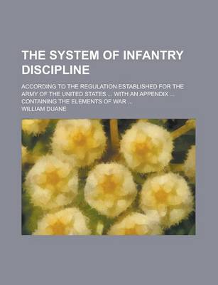 Book cover for The System of Infantry Discipline; According to the Regulation Established for the Army of the United States ... with an Appendix ... Containing the Elements of War ...