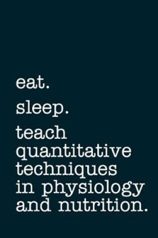 Cover of eat. sleep. teach quantitative techniques in physiology and nutrition. - Lined Notebook
