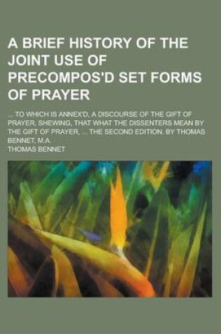 Cover of A Brief History of the Joint Use of Precompos'd Set Forms of Prayer; ... to Which Is Annex'd, a Discourse of the Gift of Prayer, Shewing, That What