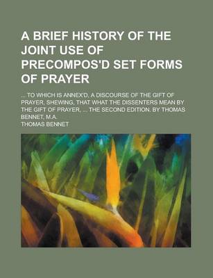 Book cover for A Brief History of the Joint Use of Precompos'd Set Forms of Prayer; ... to Which Is Annex'd, a Discourse of the Gift of Prayer, Shewing, That What