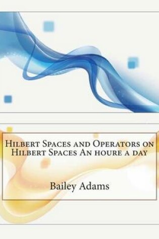 Cover of Hilbert Spaces and Operators on Hilbert Spaces an Houre a Day