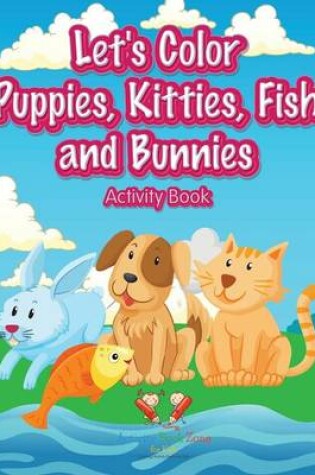 Cover of Let's Color Puppies, Kitties, Fish and Bunnies Activity Book