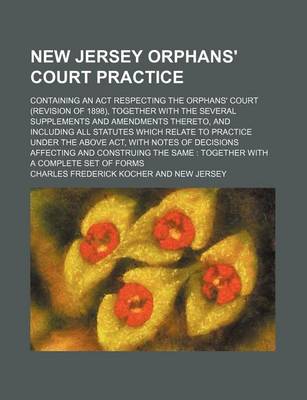 Book cover for New Jersey Orphans' Court Practice; Containing an ACT Respecting the Orphans' Court (Revision of 1898), Together with the Several Supplements and Amendments Thereto, and Including All Statutes Which Relate to Practice Under the Above ACT, with Notes of de