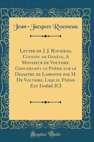 Cover of Lettre de J. J. Rousseau, Citoyen de Genève, a Monsieur de Voltaire, Concernant Le Poème Sur Le Desastre de Lisbonne Par M. de Voltaire, Lequel Poème Est Inséré ICI (Classic Reprint)