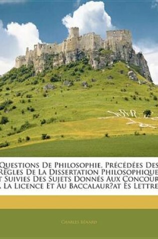 Cover of Questions de Philosophie, Prcdes Des Rgles de La Dissertation Philosophique, Et Suivies Des Sujets Donns Aux Concours, La Licence Et Au Baccalaurat S Lettres