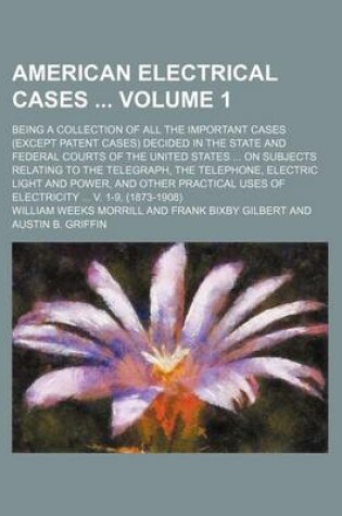 Cover of American Electrical Cases Volume 1; Being a Collection of All the Important Cases (Except Patent Cases) Decided in the State and Federal Courts of the United States on Subjects Relating to the Telegraph, the Telephone, Electric Light and Power, and Othe