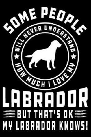 Cover of Some People Will Never Understand How Much I Love my Labrador But That's ok My Labrador Knows!