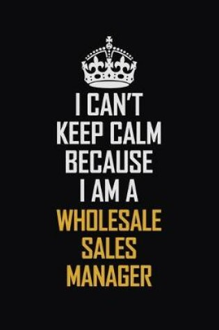 Cover of I Can't Keep Calm Because I Am A Wholesale Sales Manager