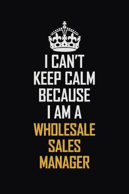 Book cover for I Can't Keep Calm Because I Am A Wholesale Sales Manager