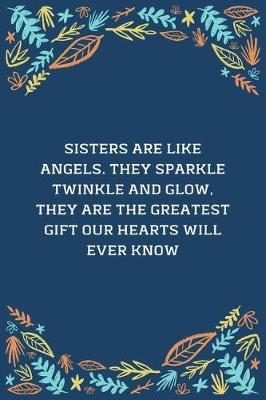 Book cover for Sisters Are Like Angels. They Sparkle Twinkle And Glow, They Are The Greatest Gift Our Hearts Will Ever Know