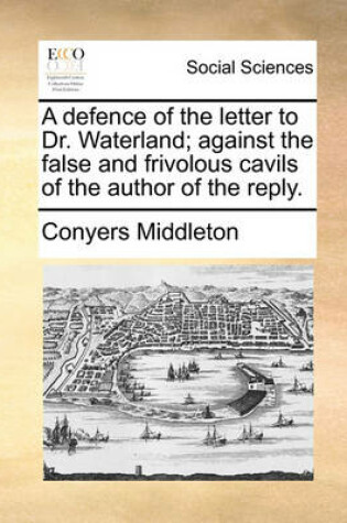 Cover of A Defence of the Letter to Dr. Waterland; Against the False and Frivolous Cavils of the Author of the Reply.