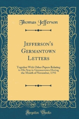 Cover of Jefferson's Germantown Letters: Together With Other Papers Relating to His Stay in Germantown During the Month of November, 1793 (Classic Reprint)