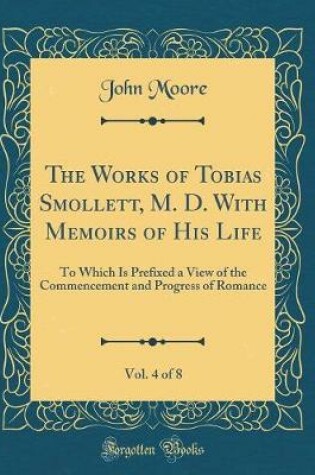 Cover of The Works of Tobias Smollett, M. D. With Memoirs of His Life, Vol. 4 of 8: To Which Is Prefixed a View of the Commencement and Progress of Romance (Classic Reprint)