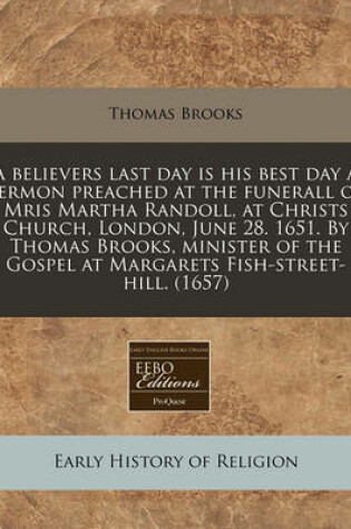 Cover of A Believers Last Day Is His Best Day a Sermon Preached at the Funerall of Mris Martha Randoll, at Christs Church, London, June 28. 1651. by Thomas B