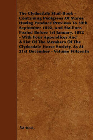 Cover of The Clydesdale Stud-Book - Containing Pedigrees Of Mares Having Produce Previous To 30th September 1892, And Stallions Foaled Before 1st January, 1892 - With Four Appendices And A List Of The Members Of The Clydesdale Horse Society, As At 21st December,