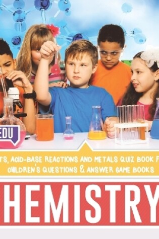 Cover of Chemistry for Kids Elements, Acid-Base Reactions and Metals Quiz Book for Kids Children's Questions & Answer Game Books